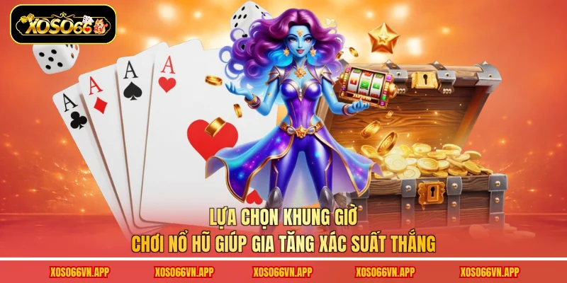 Lựa chọn khung giờ chơi nổ hũ giúp gia tăng xác suất thắng